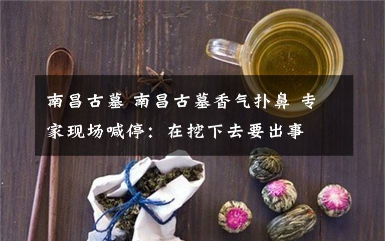 南昌古墓 南昌古墓香气扑鼻 专家现场喊停：在挖下去要出事