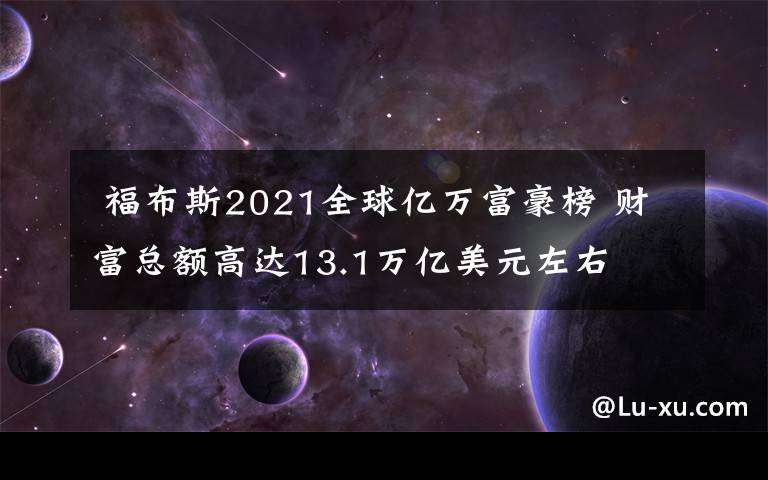  福布斯2021全球亿万富豪榜 财富总额高达13.1万亿美元左右