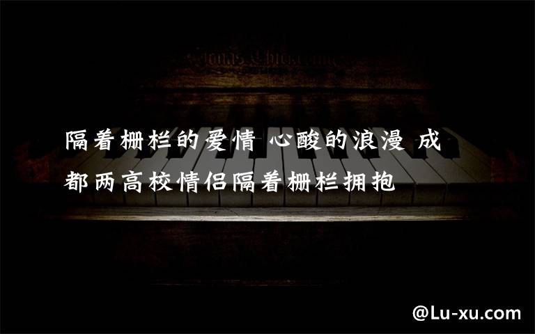 隔着栅栏的爱情 心酸的浪漫 成都两高校情侣隔着栅栏拥抱