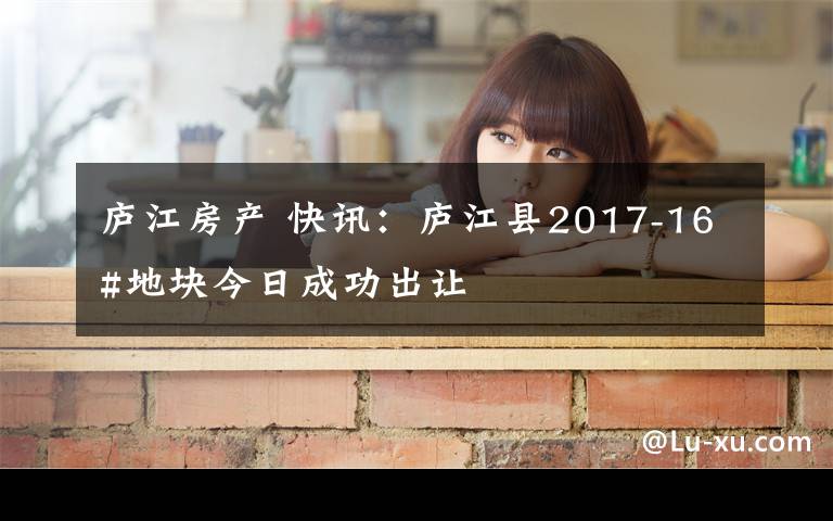 庐江房产 快讯：庐江县2017-16#地块今日成功出让