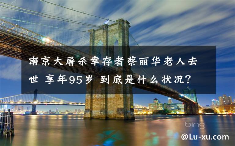 南京大屠杀幸存者蔡丽华老人去世 享年95岁 到底是什么状况？