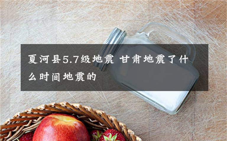 夏河县5.7级地震 甘肃地震了什么时间地震的