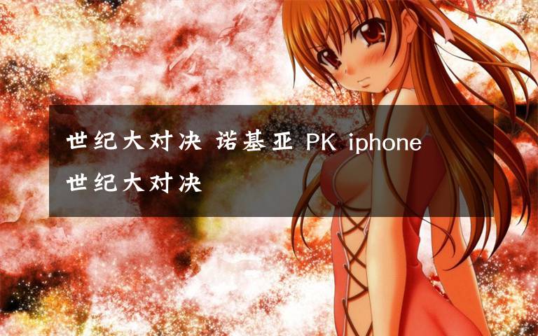 世纪大对决 诺基亚 PK iphone 世纪大对决