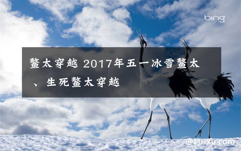 鳌太穿越 2017年五一冰雪鳌太  、生死鳌太穿越