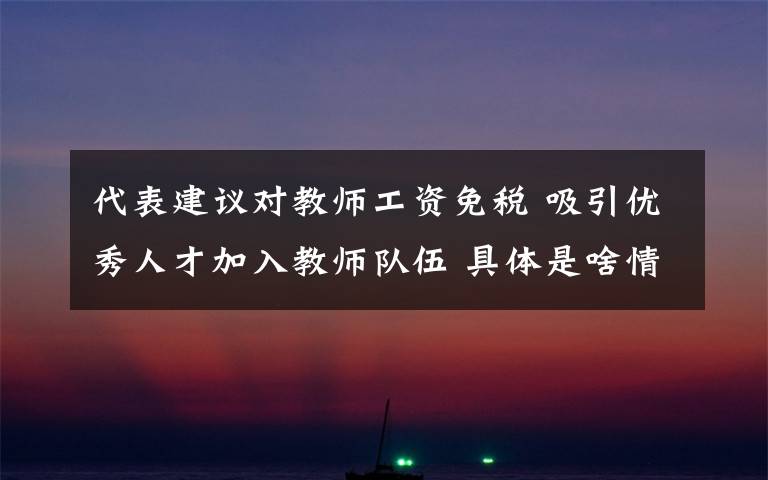 代表建议对教师工资免税 吸引优秀人才加入教师队伍 具体是啥情况?