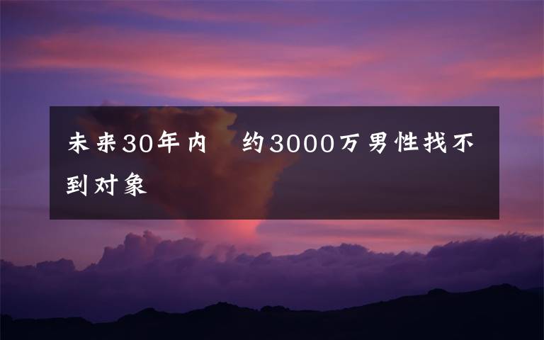 未来30年内　约3000万男性找不到对象