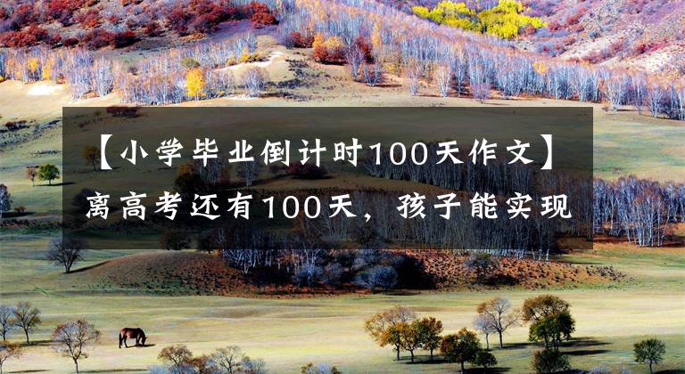 【小学毕业倒计时100天作文】离高考还有100天，孩子能实现逆袭吗？