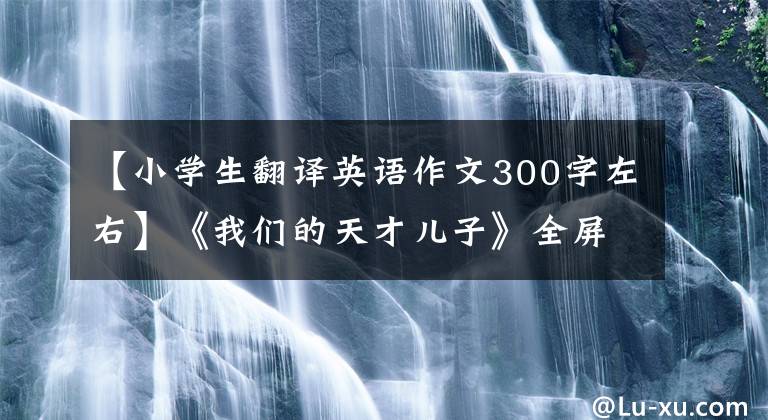 【小学生翻译英语作文300字左右】《我们的天才儿子》全屏刷屏，爸爸回答说小宇已经回家了，正在努力翻译。