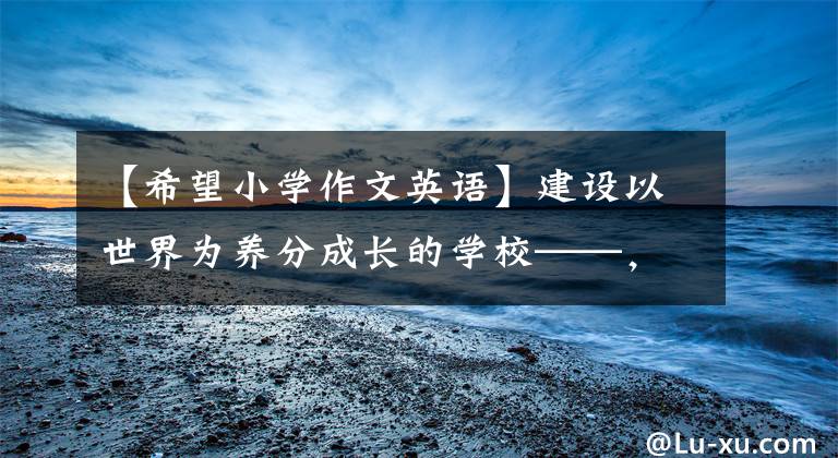 【希望小学作文英语】建设以世界为养分成长的学校——，访问深圳市龙华区万凯双语学校校长杨帆。