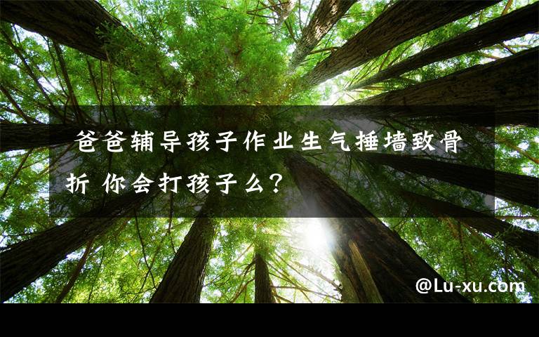  爸爸辅导孩子作业生气捶墙致骨折 你会打孩子么？