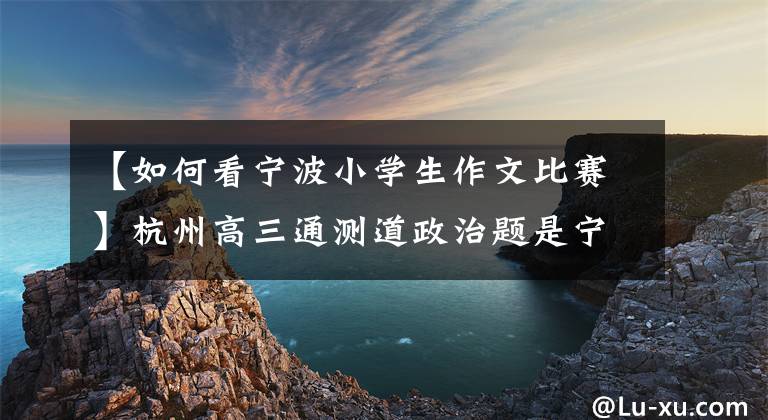【如何看宁波小学生作文比赛】杭州高三通测道政治题是宁波小学生写的作文。