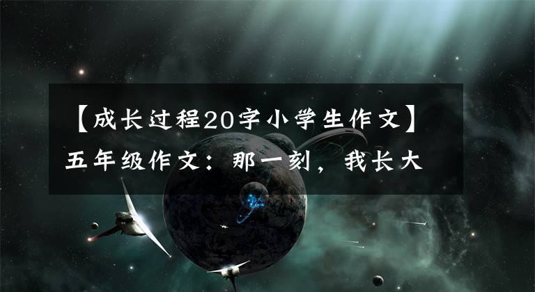 【成长过程20字小学生作文】五年级作文：那一刻，我长大了