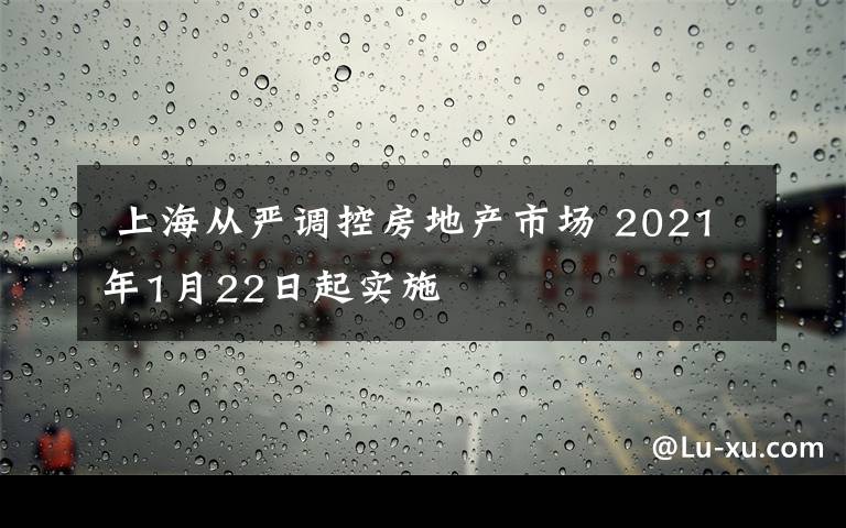  上海从严调控房地产市场 2021年1月22日起实施