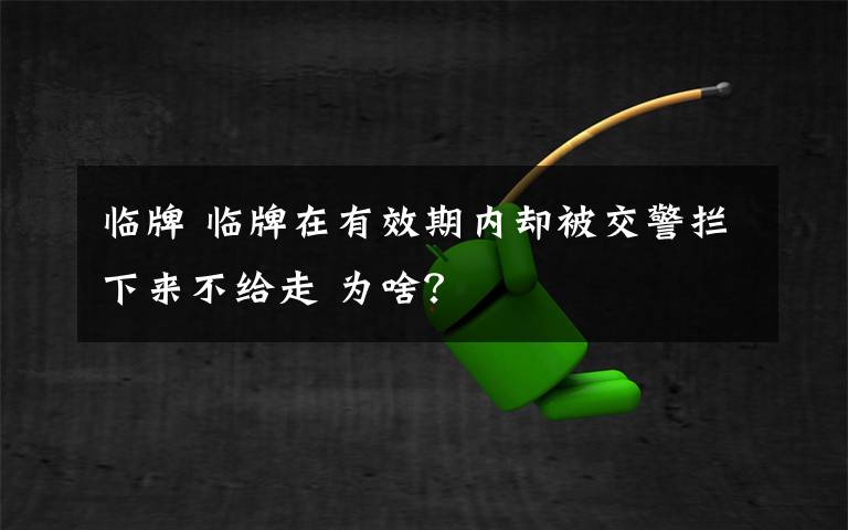 临牌 临牌在有效期内却被交警拦下来不给走 为啥？