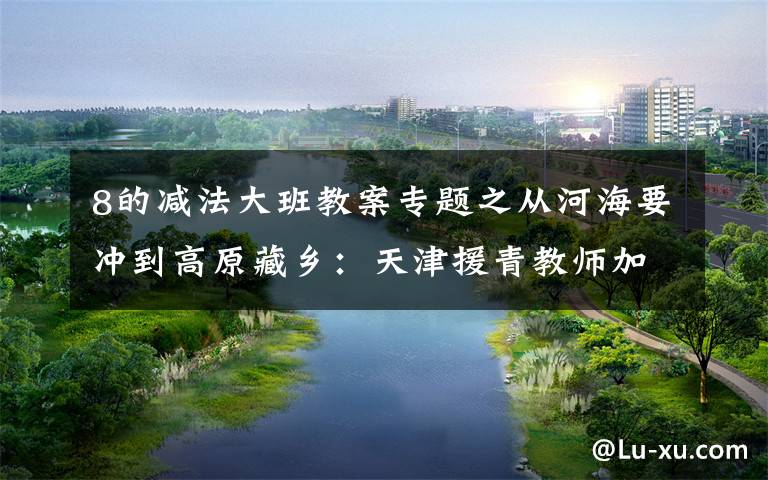 8的减法大班教案专题之从河海要冲到高原藏乡：天津援青教师加减乘除算不尽奉献