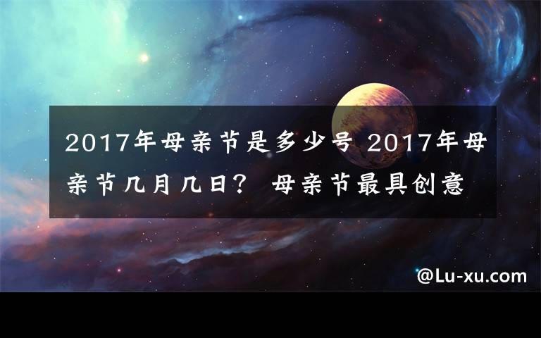 2017年母亲节是多少号 2017年母亲节几月几日？ 母亲节最具创意礼物大全