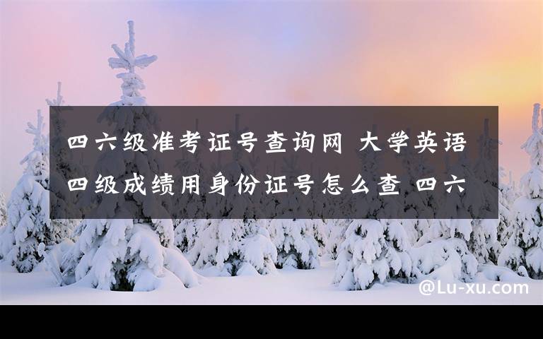 四六级准考证号查询网 大学英语四级成绩用身份证号怎么查 四六级准考证号忘了怎么办