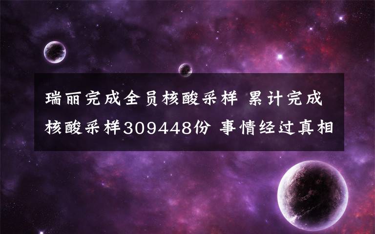 瑞丽完成全员核酸采样 累计完成核酸采样309448份 事情经过真相揭秘！