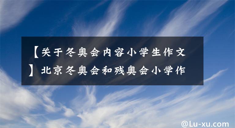 【关于冬奥会内容小学生作文】北京冬奥会和残奥会小学作文征文女儿这样做能入选吗？你看。