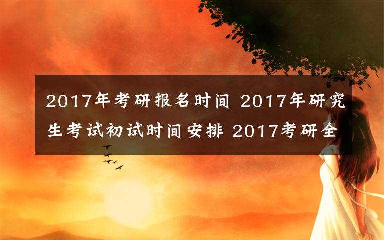 2017年考研报名时间 2017年研究生考试初试时间安排 2017考研全国各地现场确认时间及方式