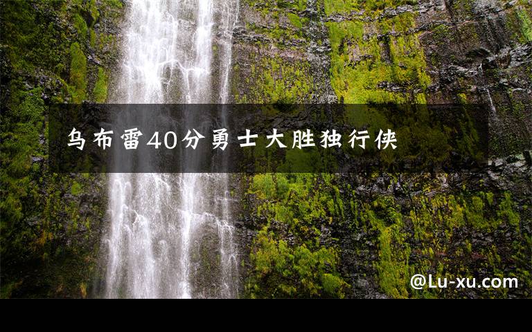 乌布雷40分勇士大胜独行侠