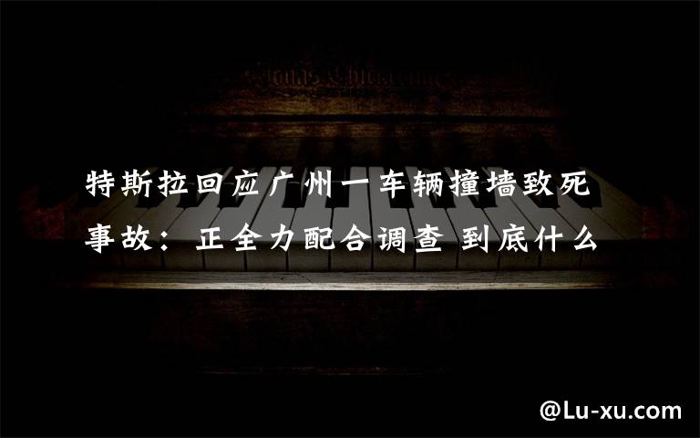 特斯拉回应广州一车辆撞墙致死事故：正全力配合调查 到底什么情况呢？