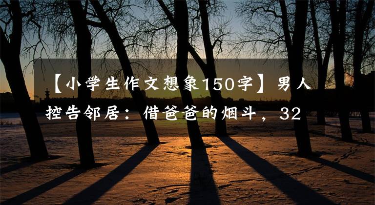 【小学生作文想象150字】男人控告邻居：借爸爸的烟斗，32年不还，估价150万韩元