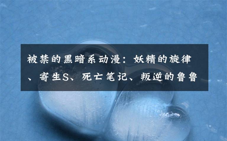 被禁的黑暗系动漫：妖精的旋律、寄生S、死亡笔记、叛逆的鲁鲁、东京CZ