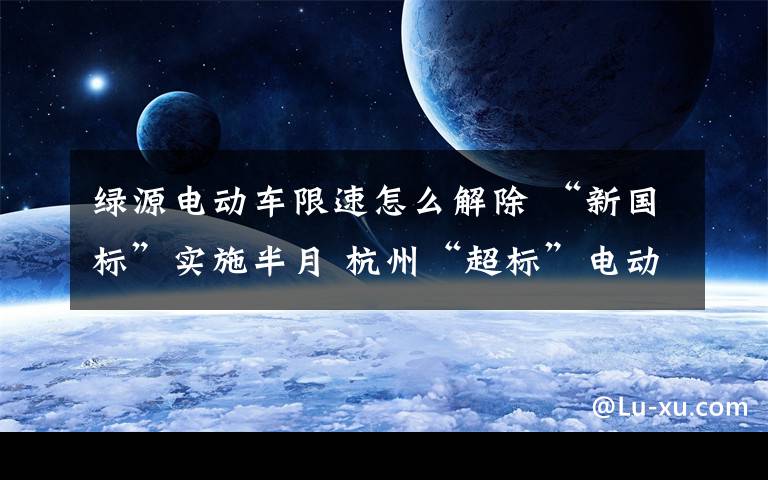 绿源电动车限速怎么解除 “新国标”实施半月 杭州“超标”电动车仍可违规销售上牌