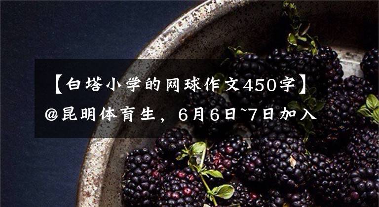 【白塔小学的网球作文450字】@昆明体育生，6月6日~7日加入！多家初高中发表体网络招生简章。