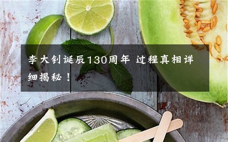 李大钊诞辰130周年 过程真相详细揭秘！