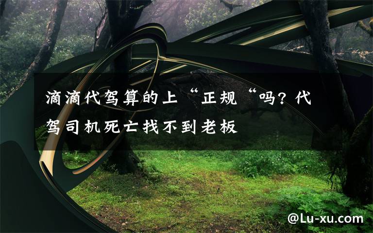 滴滴代驾算的上“正规“吗? 代驾司机死亡找不到老板