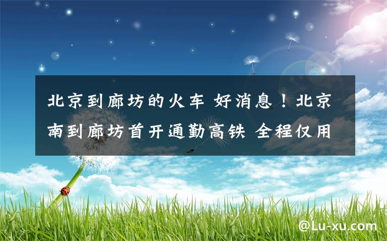 北京到廊坊的火车 好消息！北京南到廊坊首开通勤高铁 全程仅用21分钟