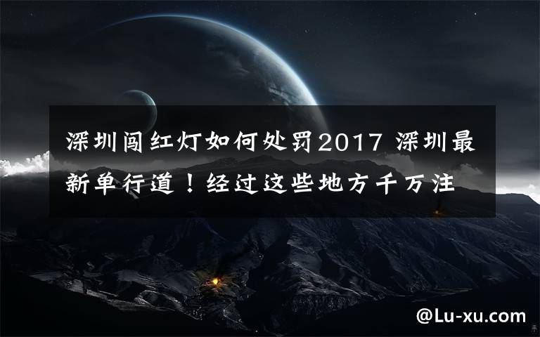 深圳闯红灯如何处罚2017 深圳最新单行道！经过这些地方千万注意 本周起开罚！