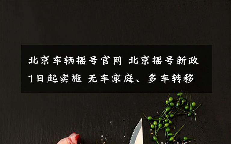 北京车辆摇号官网 北京摇号新政1日起实施 无车家庭、多车转移等开始申报