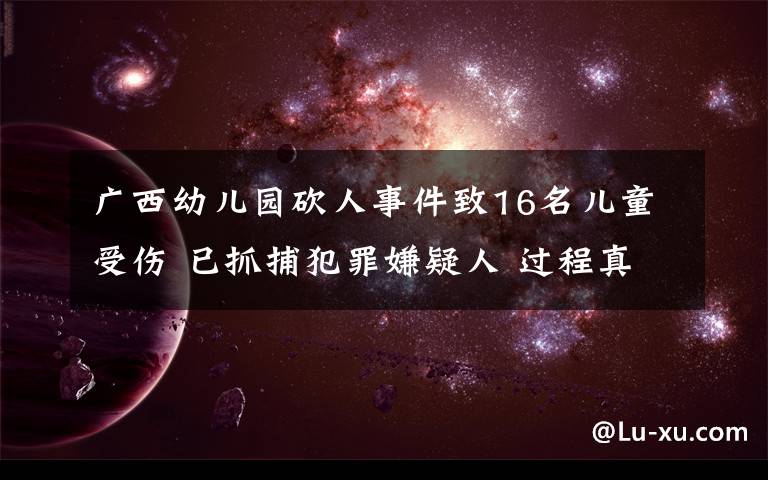 广西幼儿园砍人事件致16名儿童受伤 已抓捕犯罪嫌疑人 过程真相详细揭秘！