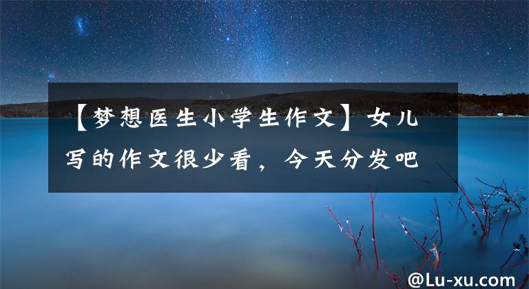 【梦想医生小学生作文】女儿写的作文很少看，今天分发吧。作文题目《梦想》