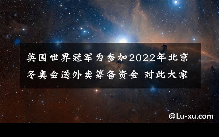 英国世界冠军为参加2022年北京冬奥会送外卖筹备资金 对此大家怎么看？