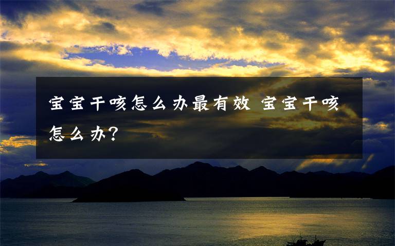 宝宝干咳怎么办最有效 宝宝干咳怎么办？