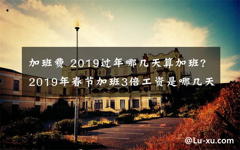 加班费 2019过年哪几天算加班?2019年春节加班3倍工资是哪几天