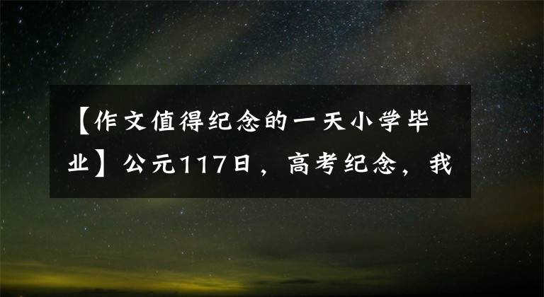 【作文值得纪念的一天小学毕业】公元117日，高考纪念，我也写一篇小作文~谢谢，见面很顺利