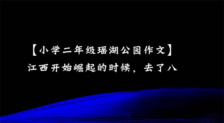 【小学二年级瑶湖公园作文】江西开始崛起的时候，去了八个省取经。