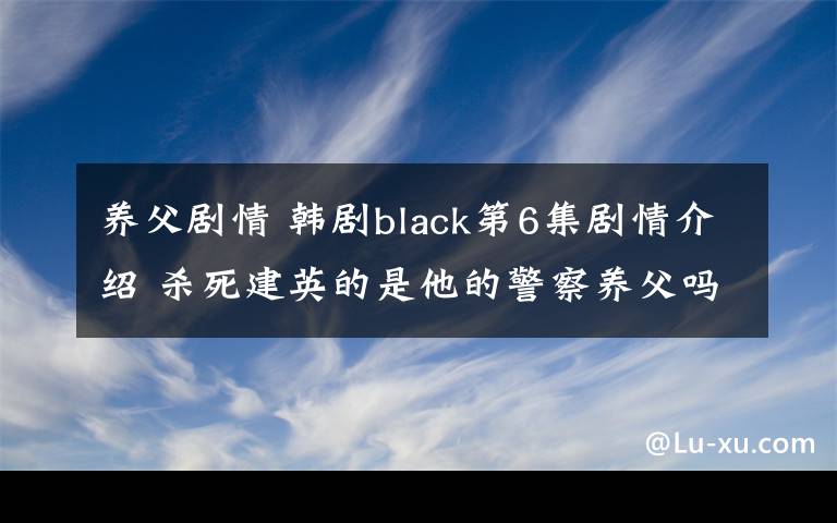 养父剧情 韩剧black第6集剧情介绍 杀死建英的是他的警察养父吗附分集剧情