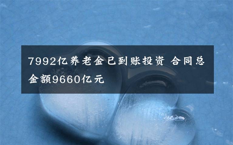 7992亿养老金已到账投资 合同总金额9660亿元