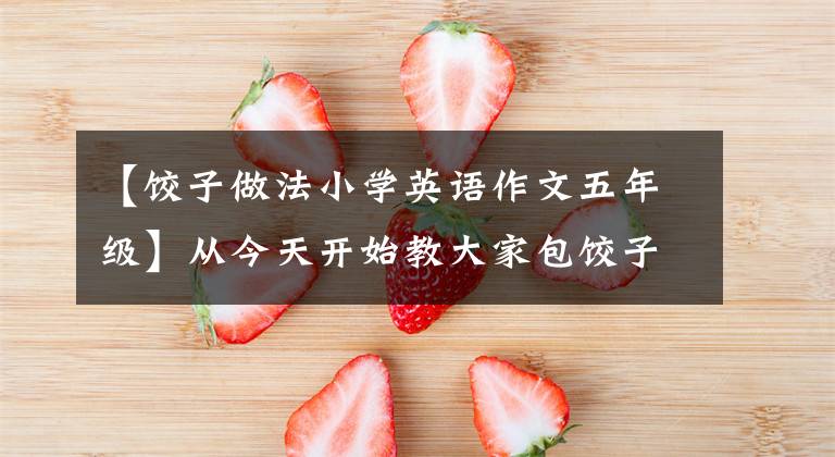 【饺子做法小学英语作文五年级】从今天开始教大家包饺子！第三篇(中英文双语)