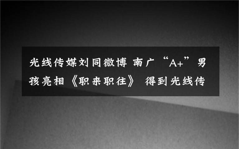 光线传媒刘同微博 南广“A+”男孩亮相《职来职往》 得到光线传媒爆灯