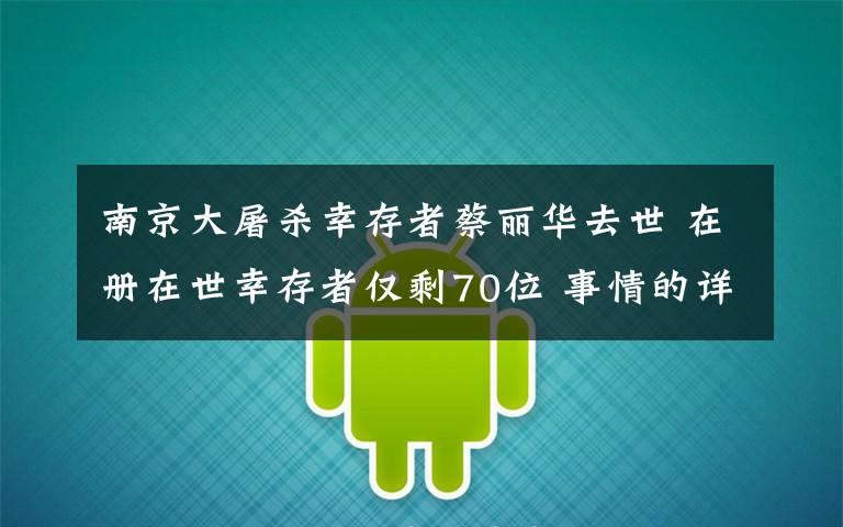 南京大屠杀幸存者蔡丽华去世 在册在世幸存者仅剩70位 事情的详情始末是怎么样了！