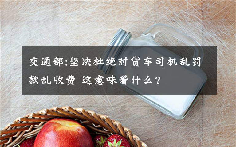 交通部:坚决杜绝对货车司机乱罚款乱收费 这意味着什么?