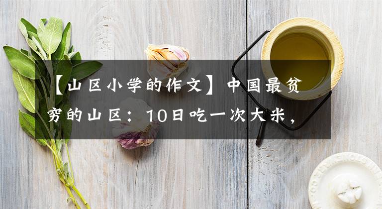 【山区小学的作文】中国最贫穷的山区：10日吃一次大米，一年吃三次肉