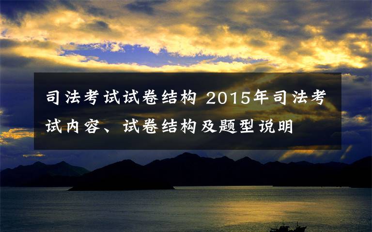 司法考试试卷结构 2015年司法考试内容、试卷结构及题型说明